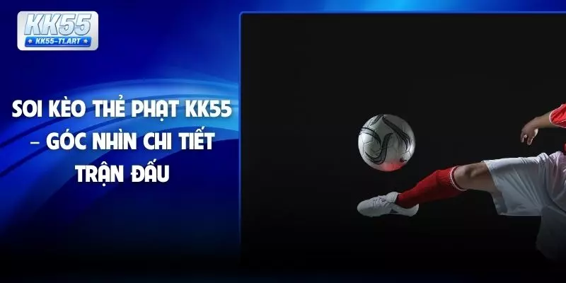 Soi Kèo Thẻ Phạt KK55 – Góc Nhìn Chi Tiết Trận Đấu